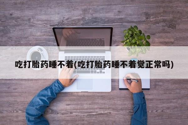 药流药怎么买吃打胎药睡不着(吃打胎药睡不着觉正常吗)