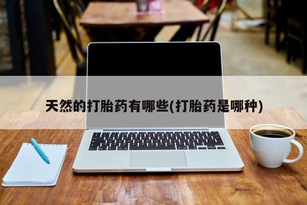 药流药怎么买天然的打胎药有哪些(打胎药是哪种)