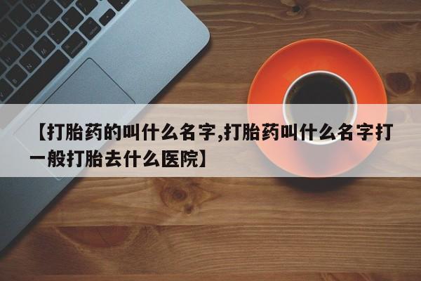 药流药怎么买【打胎药的叫什么名字,打胎药叫什么名字打一般打胎去什么医院】
