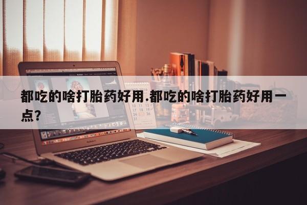 药流药怎么买都吃的啥打胎药好用.都吃的啥打胎药好用一点？