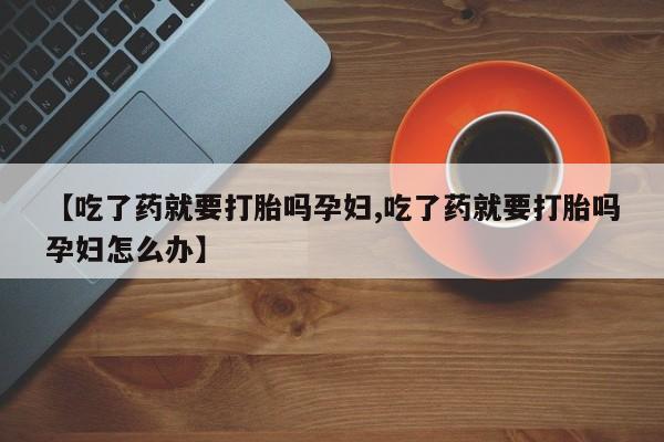 药流药怎么买【吃了药就要打胎吗孕妇,吃了药就要打胎吗孕妇怎么办】