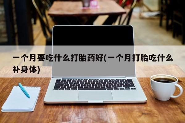 药流药怎么买一个月要吃什么打胎药好(一个月打胎吃什么补身体)