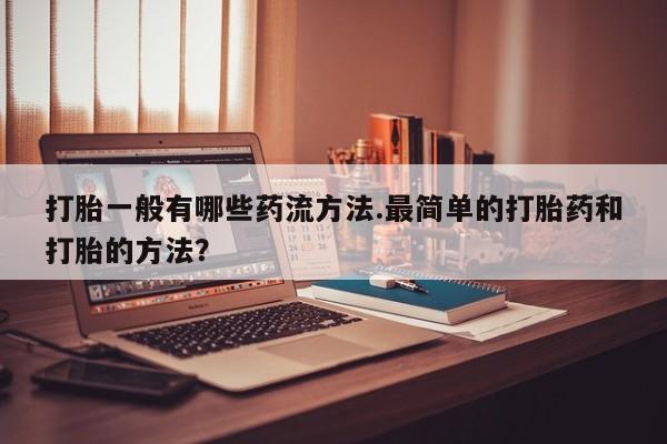 药流药怎么买打胎一般有哪些药流方法.最简单的打胎药和打胎的方法？