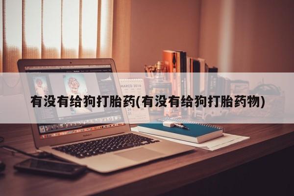 药流药怎么买有没有给狗打胎药(有没有给狗打胎药物)