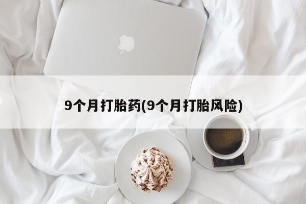 药流药怎么买9个月打胎药(9个月打胎风险)