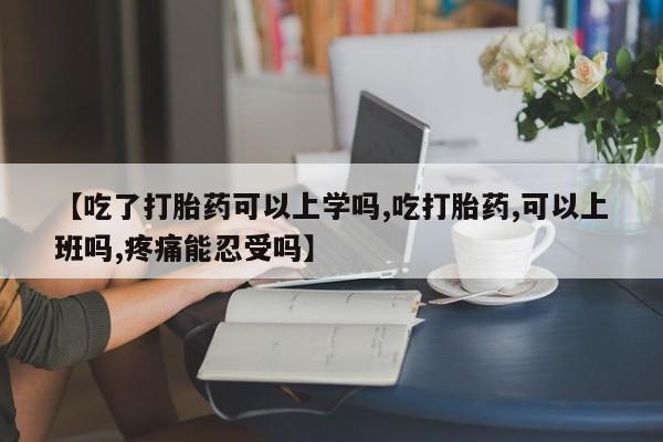 药流药怎么买【吃了打胎药可以上学吗,吃打胎药,可以上班吗,疼痛能忍受吗】