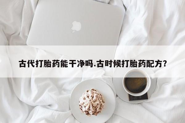 药流药怎么买古代打胎药能干净吗.古时候打胎药配方？