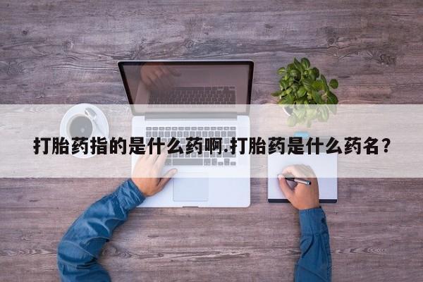 药流药怎么买打胎药指的是什么药啊.打胎药是什么药名？