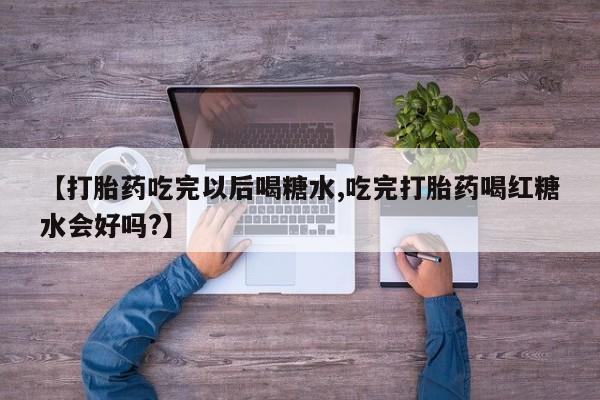 药流药怎么买【打胎药吃完以后喝糖水,吃完打胎药喝红糖水会好吗?】