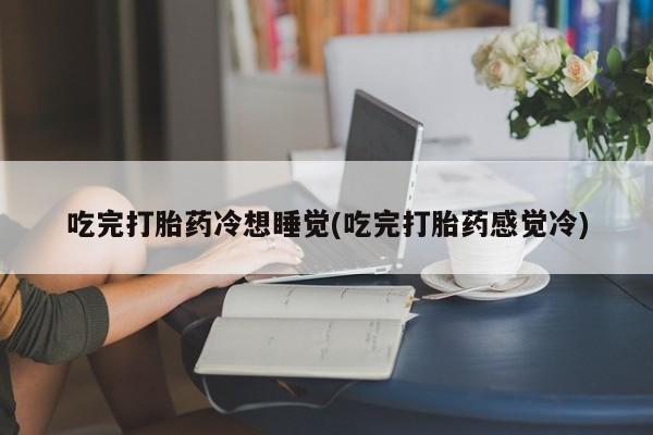 药流药怎么买吃完打胎药冷想睡觉(吃完打胎药感觉冷)