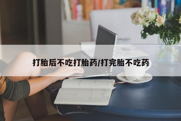 药流药怎么买打胎后不吃打胎药/打完胎不吃药