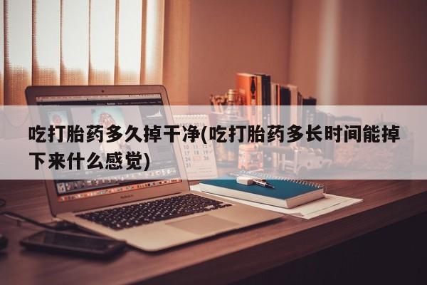 药流药怎么买吃打胎药多久掉干净(吃打胎药多长时间能掉下来什么感觉)