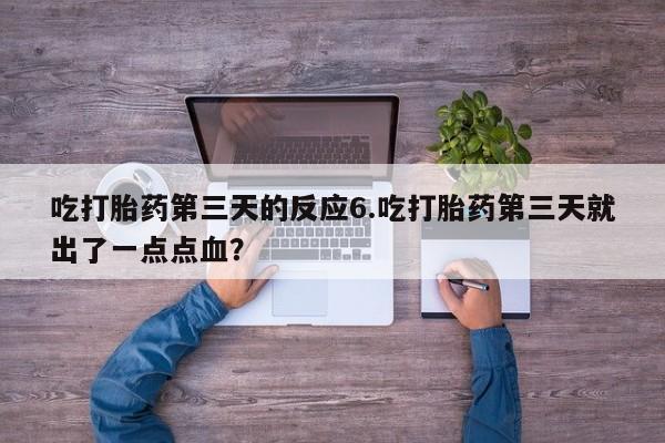 药流药怎么买吃打胎药第三天的反应6.吃打胎药第三天就出了一点点血？