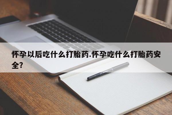 药流药怎么买怀孕以后吃什么打胎药.怀孕吃什么打胎药安全？