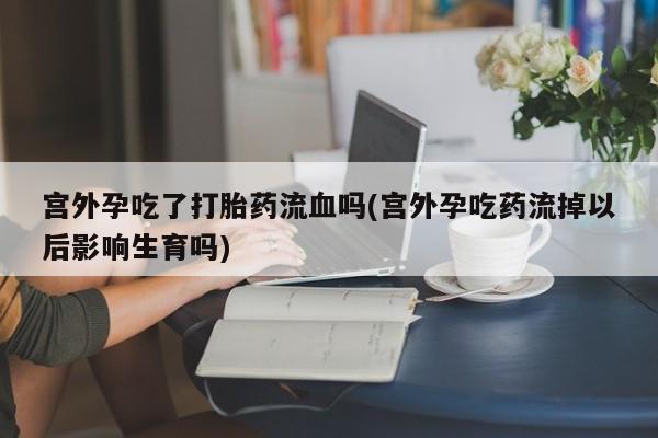 药流药怎么买宫外孕吃了打胎药流血吗(宫外孕吃药流掉以后影响生育吗)