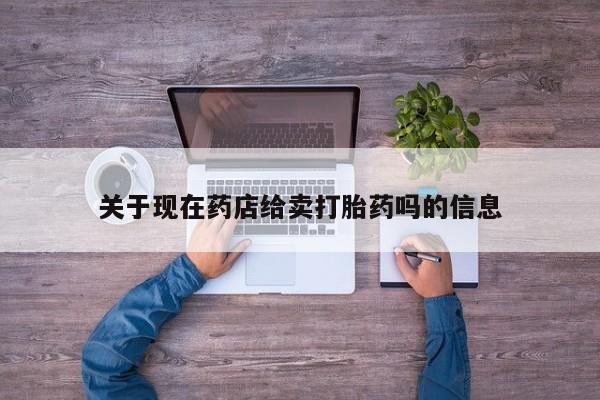 药流药怎么买关于现在药店给卖打胎药吗的信息