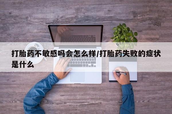 药流药怎么买打胎药不敏感吗会怎么样/打胎药失败的症状是什么