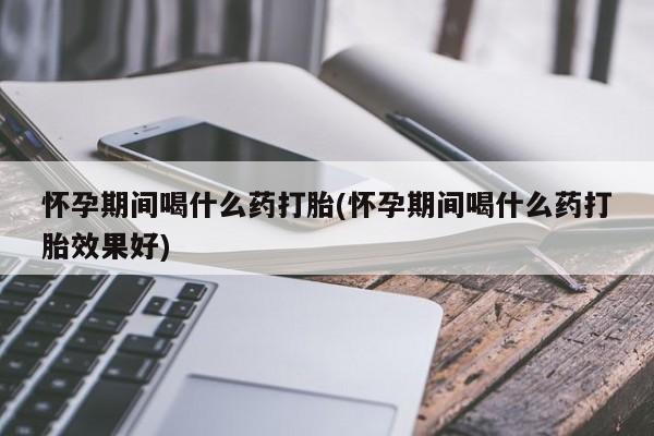 药流药怎么买怀孕期间喝什么药打胎(怀孕期间喝什么药打胎效果好)