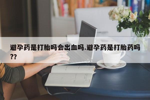药流药怎么买避孕药是打胎吗会出血吗.避孕药是打胎药吗?？