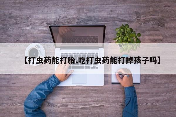 药流药怎么买【打虫药能打胎,吃打虫药能打掉孩子吗】