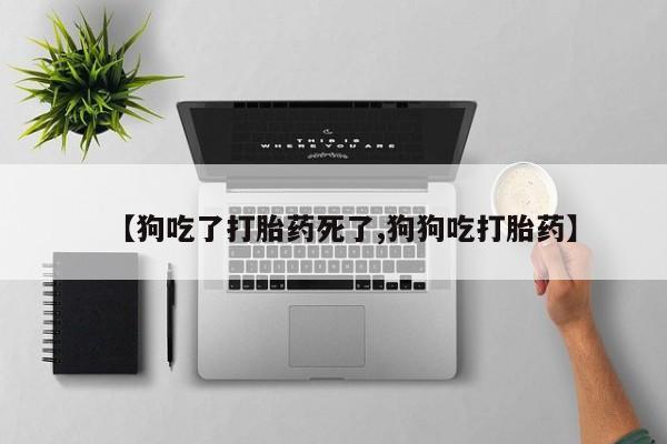 药流药怎么买【狗吃了打胎药死了,狗狗吃打胎药】