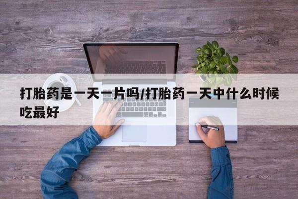 药流药怎么买打胎药是一天一片吗/打胎药一天中什么时候吃最好