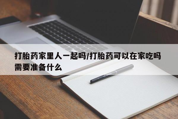 药流药怎么买打胎药家里人一起吗/打胎药可以在家吃吗 需要准备什么
