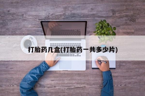 药流药怎么买打胎药几盒(打胎药一共多少片)