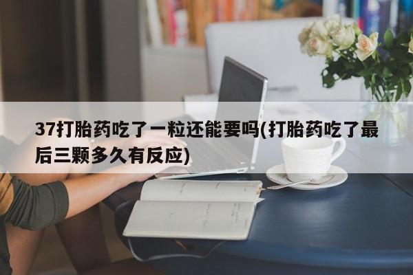 药流药怎么买37打胎药吃了一粒还能要吗(打胎药吃了最后三颗多久有反应)