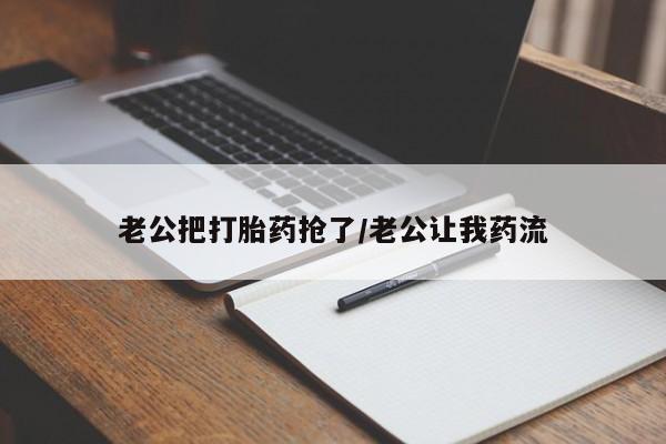 药流药怎么买老公把打胎药抢了/老公让我药流