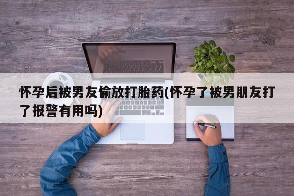 药流药怎么买怀孕后被男友偷放打胎药(怀孕了被男朋友打了报警有用吗)