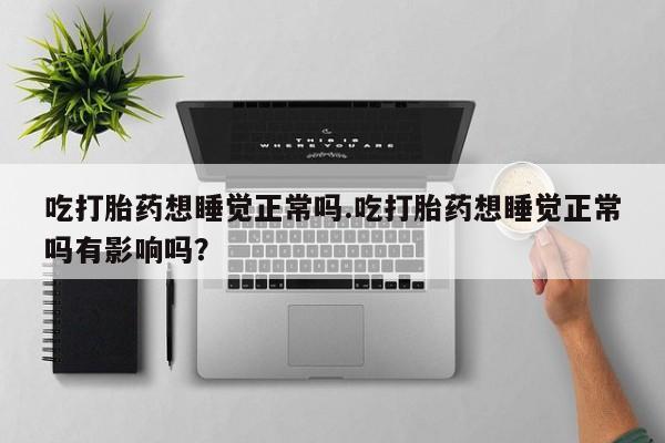 药流药怎么买吃打胎药想睡觉正常吗.吃打胎药想睡觉正常吗有影响吗？