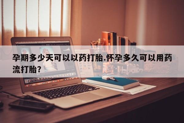 药流药怎么买孕期多少天可以以药打胎.怀孕多久可以用药流打胎？