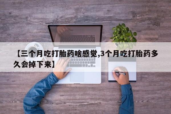 药流药怎么买【三个月吃打胎药啥感觉,3个月吃打胎药多久会掉下来】