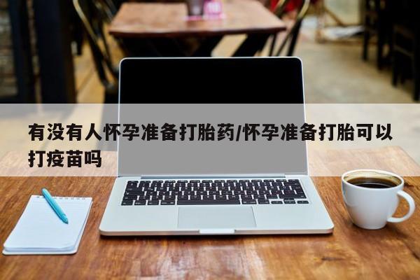 药流药怎么买有没有人怀孕准备打胎药/怀孕准备打胎可以打疫苗吗