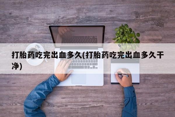 药流药怎么买打胎药吃完出血多久(打胎药吃完出血多久干净)