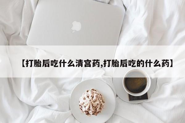 药流药怎么买【打胎后吃什么清宫药,打胎后吃的什么药】