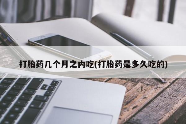 药流药怎么买打胎药几个月之内吃(打胎药是多久吃的)
