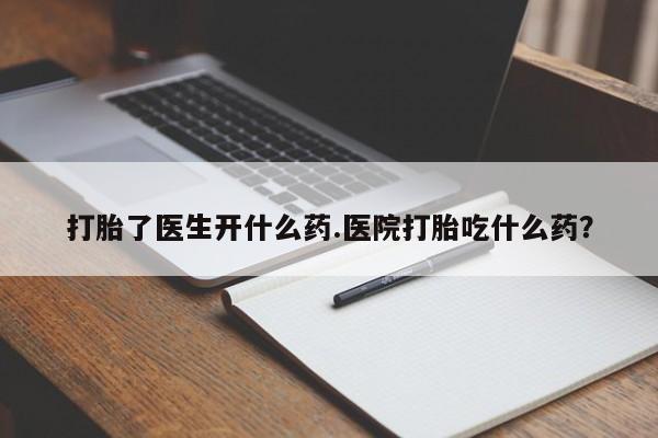 药流药怎么买打胎了医生开什么药.医院打胎吃什么药？