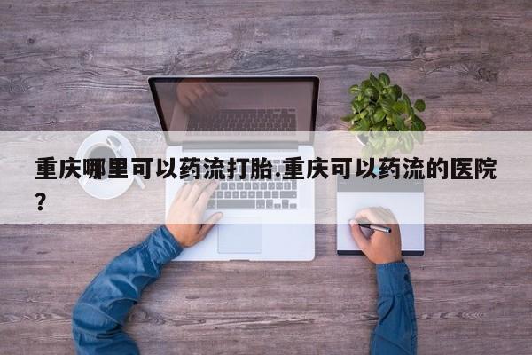 药流药怎么买重庆哪里可以药流打胎.重庆可以药流的医院？