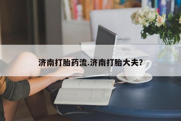 药流药怎么买济南打胎药流.济南打胎大夫？