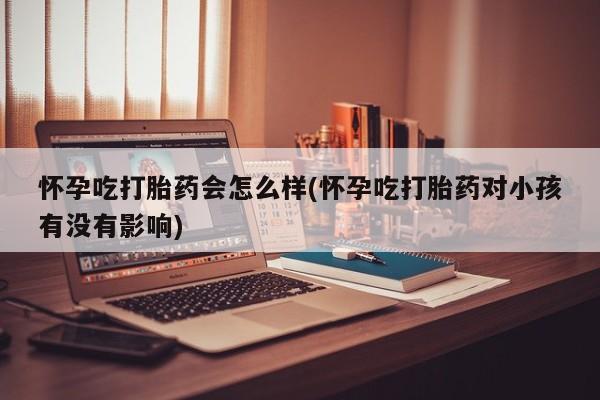 药流药怎么买怀孕吃打胎药会怎么样(怀孕吃打胎药对小孩有没有影响)