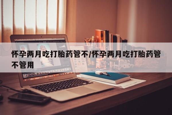 药流药怎么买怀孕两月吃打胎药管不/怀孕两月吃打胎药管不管用