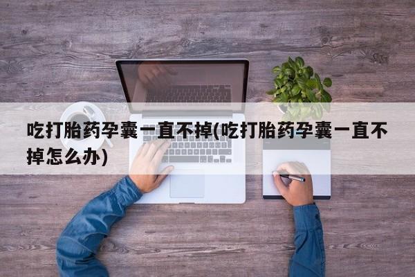 药流药怎么买吃打胎药孕囊一直不掉(吃打胎药孕囊一直不掉怎么办)