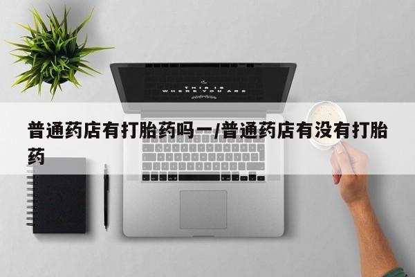 药流药怎么买普通药店有打胎药吗一/普通药店有没有打胎药