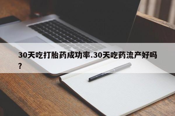 药流药怎么买30天吃打胎药成功率.30天吃药流产好吗？