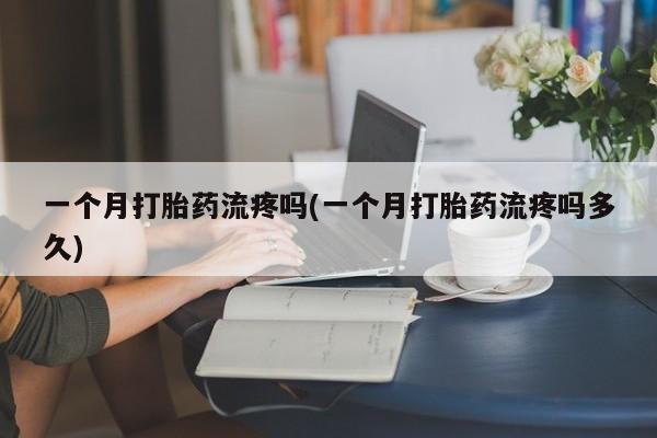 药流药怎么买一个月打胎药流疼吗(一个月打胎药流疼吗多久)