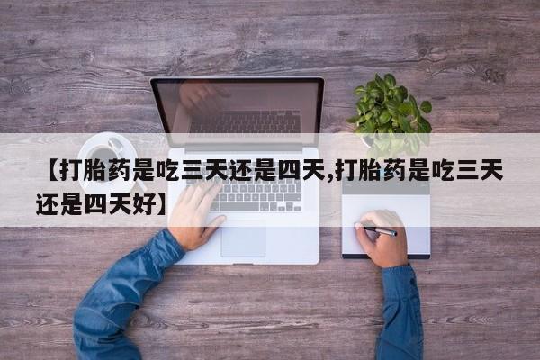 药流药怎么买【打胎药是吃三天还是四天,打胎药是吃三天还是四天好】