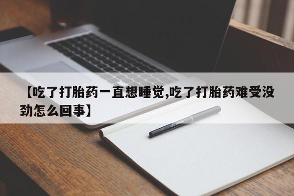 药流药怎么买【吃了打胎药一直想睡觉,吃了打胎药难受没劲怎么回事】