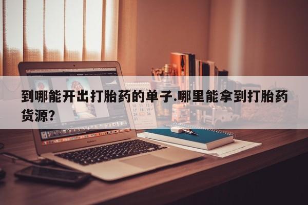 药流药怎么买到哪能开出打胎药的单子.哪里能拿到打胎药货源？
